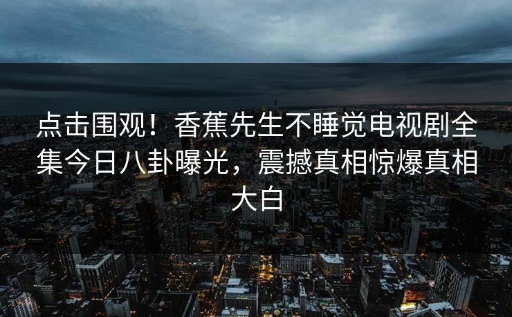 点击围观！香蕉先生不睡觉电视剧全集今日八卦曝光，震撼真相惊爆真相大白