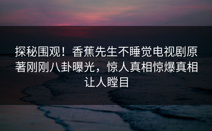 探秘围观！香蕉先生不睡觉电视剧原著刚刚八卦曝光，惊人真相惊爆真相让人瞠目