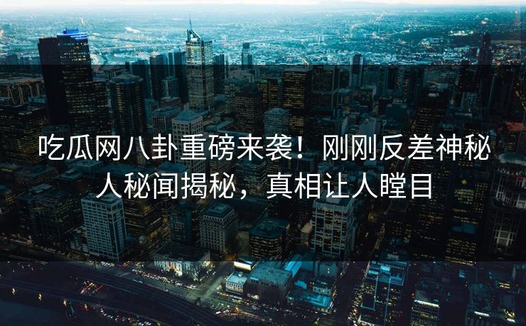 吃瓜网八卦重磅来袭！刚刚反差神秘人秘闻揭秘，真相让人瞠目  第1张