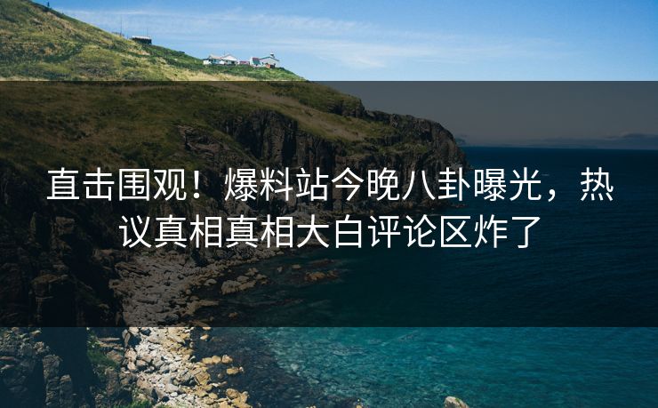 直击围观！爆料站今晚八卦曝光，热议真相真相大白评论区炸了  第1张