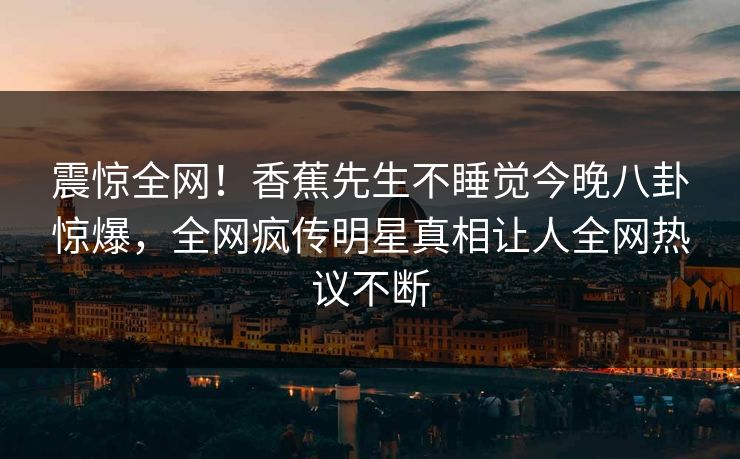 震惊全网！香蕉先生不睡觉今晚八卦惊爆，全网疯传明星真相让人全网热议不断  第1张
