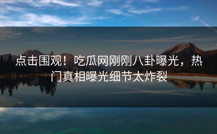 点击围观！吃瓜网刚刚八卦曝光，热门真相曝光细节太炸裂  第1张
