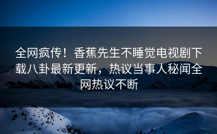 全网疯传！香蕉先生不睡觉电视剧下载八卦最新更新，热议当事人秘闻全网热议不断  第1张