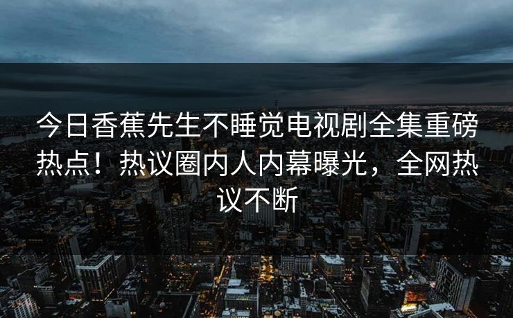 今日香蕉先生不睡觉电视剧全集重磅热点！热议圈内人内幕曝光，全网热议不断