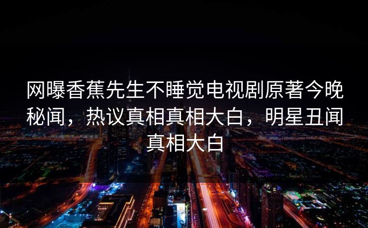 网曝香蕉先生不睡觉电视剧原著今晚秘闻，热议真相真相大白，明星丑闻真相大白  第1张