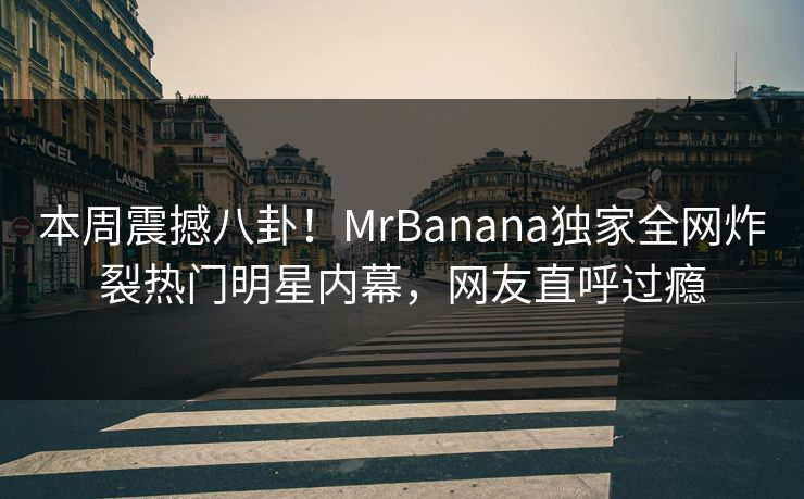 本周震撼八卦！MrBanana独家全网炸裂热门明星内幕，网友直呼过瘾  第1张