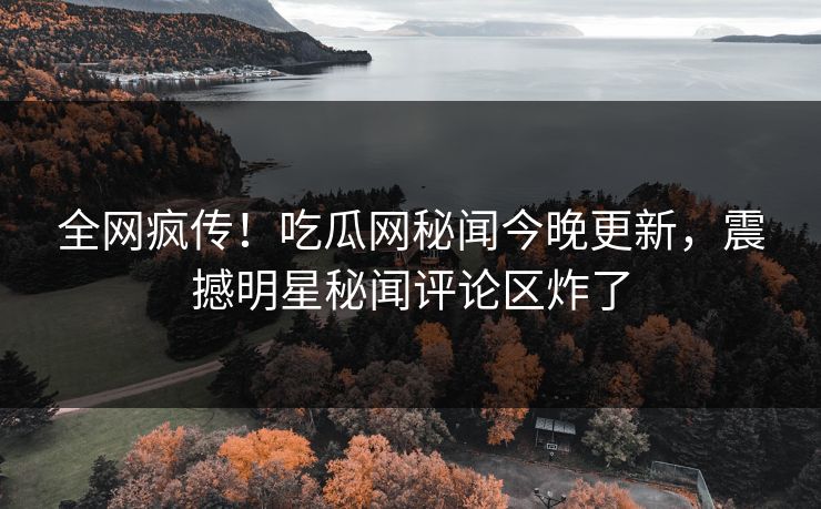 全网疯传！吃瓜网秘闻今晚更新，震撼明星秘闻评论区炸了  第1张