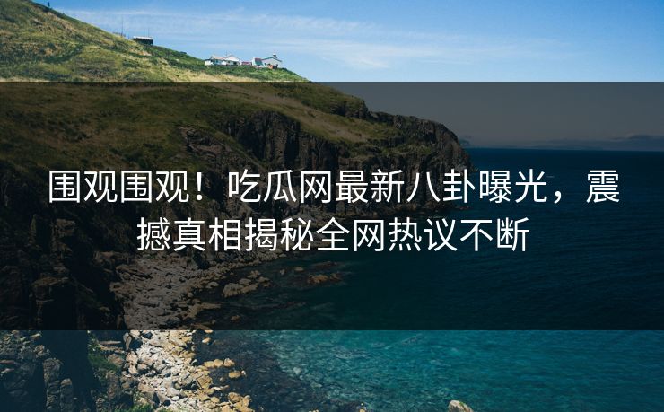 围观围观！吃瓜网最新八卦曝光，震撼真相揭秘全网热议不断  第1张