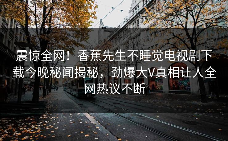 震惊全网！香蕉先生不睡觉电视剧下载今晚秘闻揭秘，劲爆大V真相让人全网热议不断