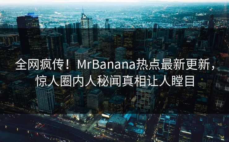 全网疯传！MrBanana热点最新更新，惊人圈内人秘闻真相让人瞠目