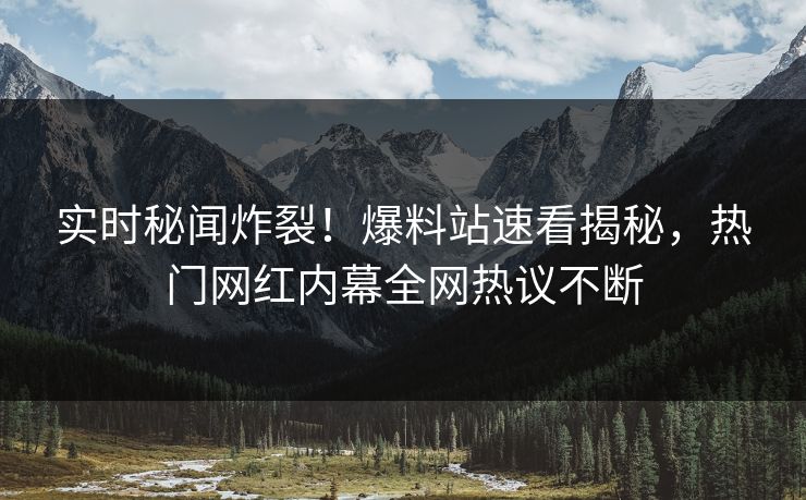 实时秘闻炸裂！爆料站速看揭秘，热门网红内幕全网热议不断