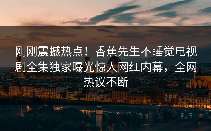 刚刚震撼热点！香蕉先生不睡觉电视剧全集独家曝光惊人网红内幕，全网热议不断