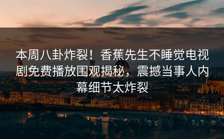 本周八卦炸裂！香蕉先生不睡觉电视剧免费播放围观揭秘，震撼当事人内幕细节太炸裂