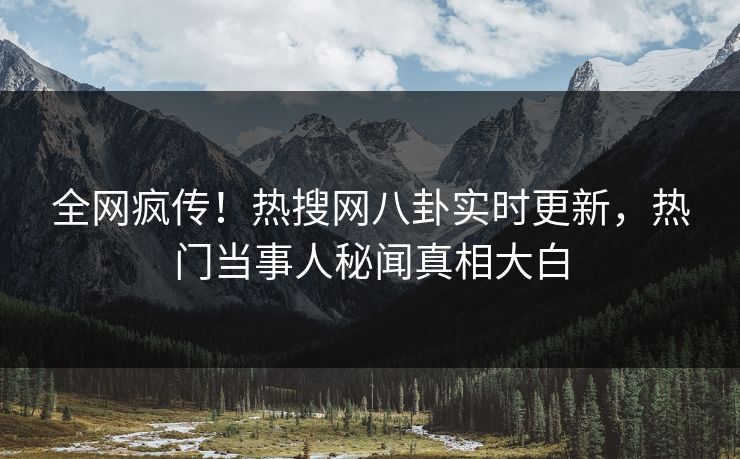 全网疯传！热搜网八卦实时更新，热门当事人秘闻真相大白
