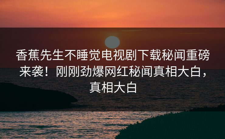 香蕉先生不睡觉电视剧下载秘闻重磅来袭！刚刚劲爆网红秘闻真相大白，真相大白  第1张