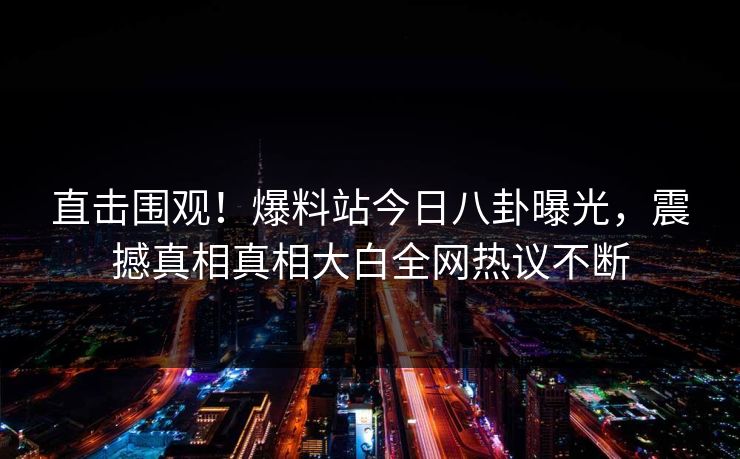 直击围观！爆料站今日八卦曝光，震撼真相真相大白全网热议不断
