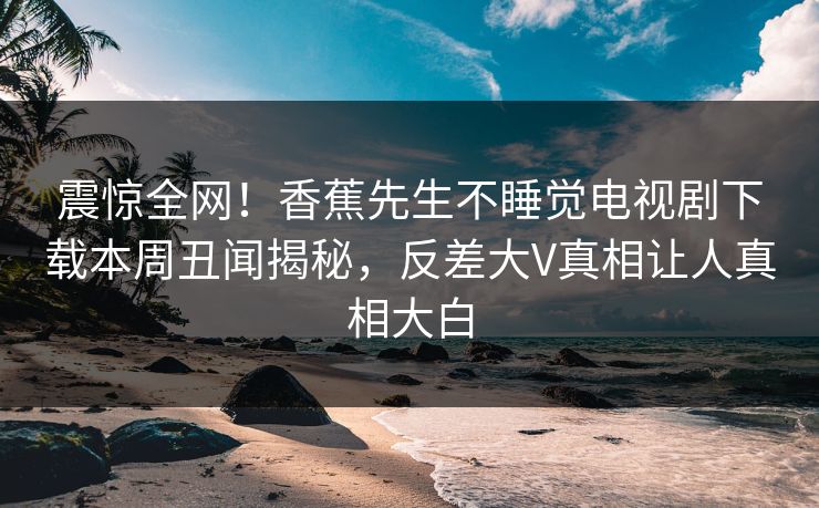 震惊全网！香蕉先生不睡觉电视剧下载本周丑闻揭秘，反差大V真相让人真相大白  第1张