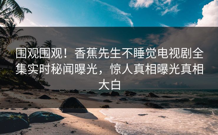 围观围观！香蕉先生不睡觉电视剧全集实时秘闻曝光，惊人真相曝光真相大白