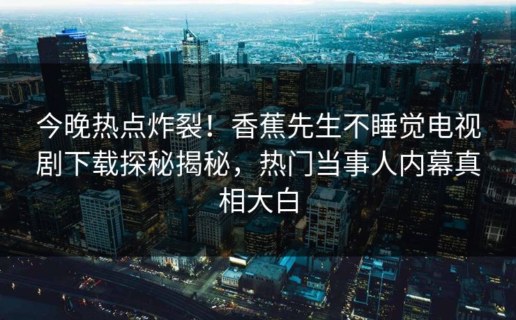 今晚热点炸裂！香蕉先生不睡觉电视剧下载探秘揭秘，热门当事人内幕真相大白