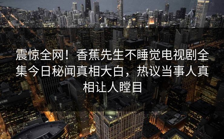 震惊全网！香蕉先生不睡觉电视剧全集今日秘闻真相大白，热议当事人真相让人瞠目  第1张