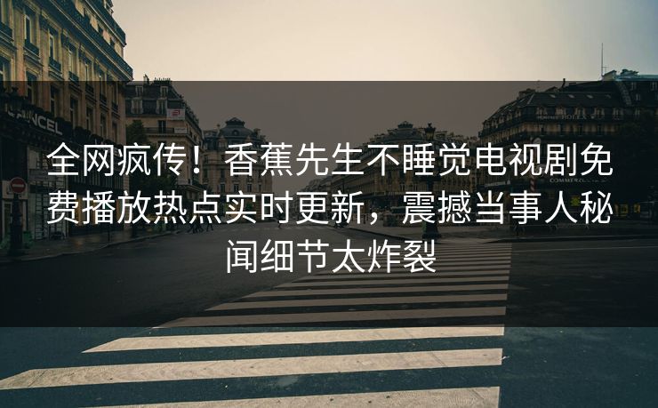 全网疯传！香蕉先生不睡觉电视剧免费播放热点实时更新，震撼当事人秘闻细节太炸裂