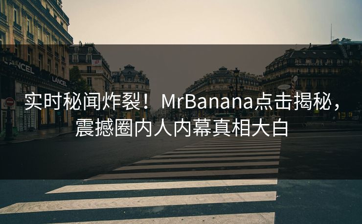 实时秘闻炸裂！MrBanana点击揭秘，震撼圈内人内幕真相大白
