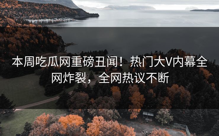 本周吃瓜网重磅丑闻！热门大V内幕全网炸裂，全网热议不断