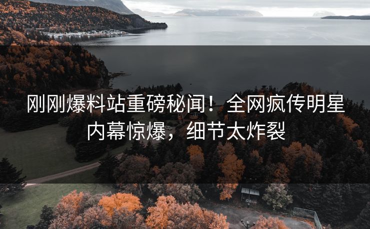 刚刚爆料站重磅秘闻！全网疯传明星内幕惊爆，细节太炸裂