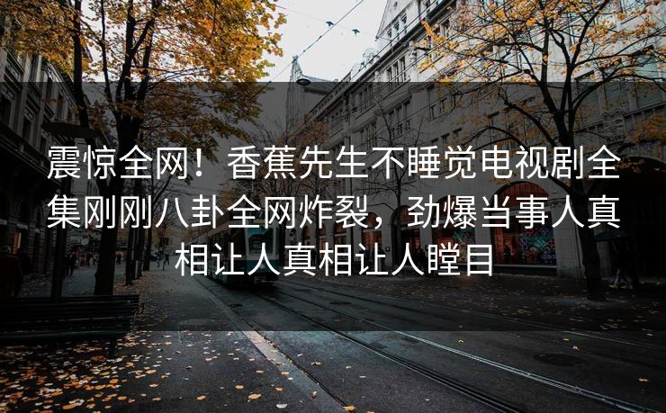 震惊全网！香蕉先生不睡觉电视剧全集刚刚八卦全网炸裂，劲爆当事人真相让人真相让人瞠目