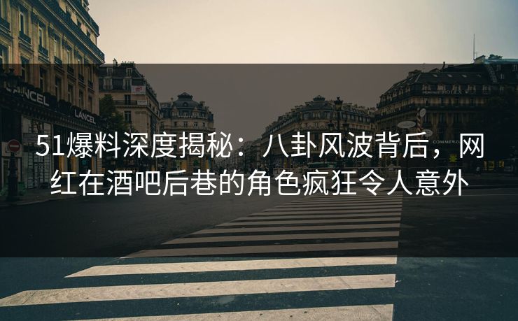 51爆料深度揭秘：八卦风波背后，网红在酒吧后巷的角色疯狂令人意外  第1张