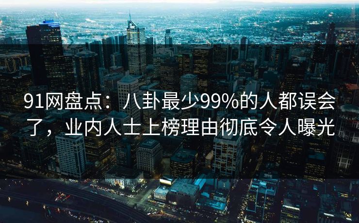 91网盘点：八卦最少99%的人都误会了，业内人士上榜理由彻底令人曝光