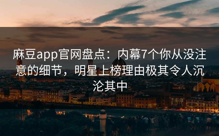 麻豆app官网盘点：内幕7个你从没注意的细节，明星上榜理由极其令人沉沦其中  第1张
