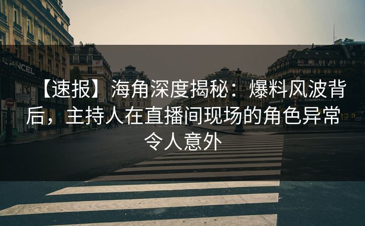 【速报】海角深度揭秘：爆料风波背后，主持人在直播间现场的角色异常令人意外