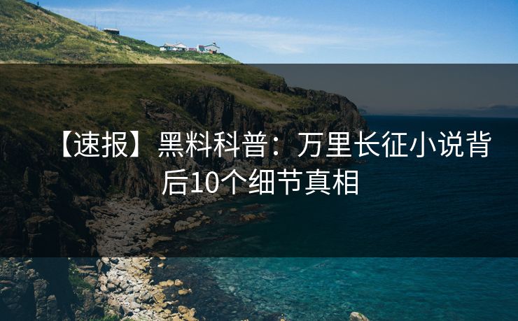 【速报】黑料科普：万里长征小说背后10个细节真相  第1张