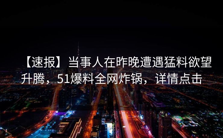 【速报】当事人在昨晚遭遇猛料欲望升腾，51爆料全网炸锅，详情点击  第1张
