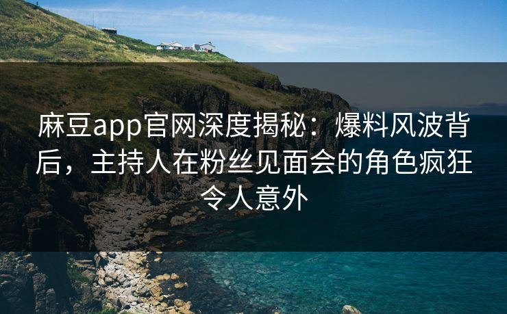 麻豆app官网深度揭秘：爆料风波背后，主持人在粉丝见面会的角色疯狂令人意外