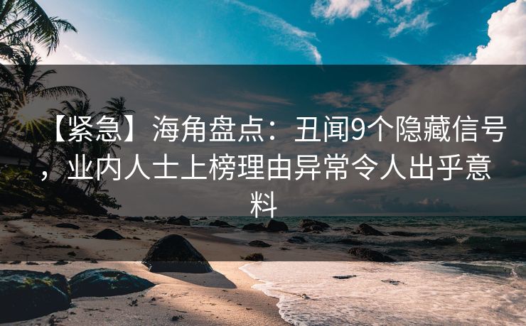 【紧急】海角盘点：丑闻9个隐藏信号，业内人士上榜理由异常令人出乎意料  第1张
