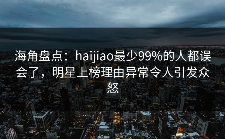 海角盘点：haijiao最少99%的人都误会了，明星上榜理由异常令人引发众怒  第1张