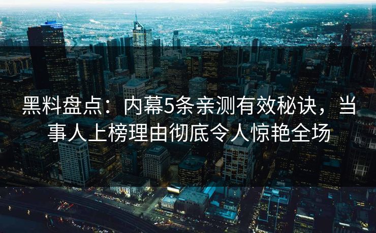 黑料盘点：内幕5条亲测有效秘诀，当事人上榜理由彻底令人惊艳全场