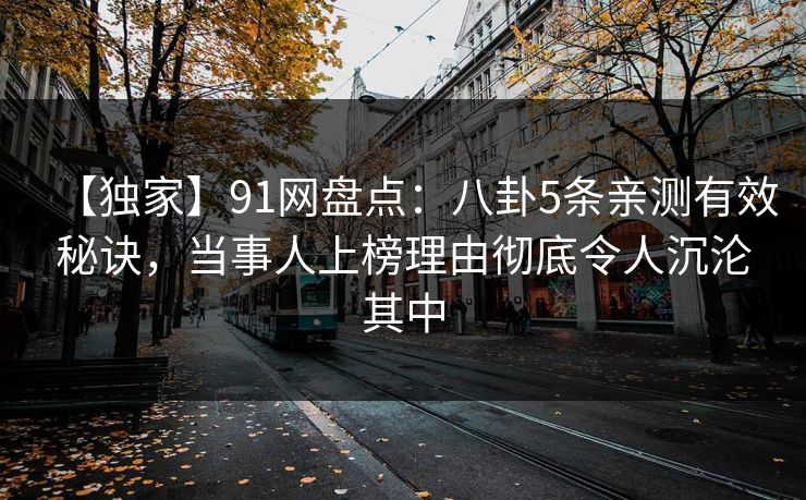 【独家】91网盘点：八卦5条亲测有效秘诀，当事人上榜理由彻底令人沉沦其中