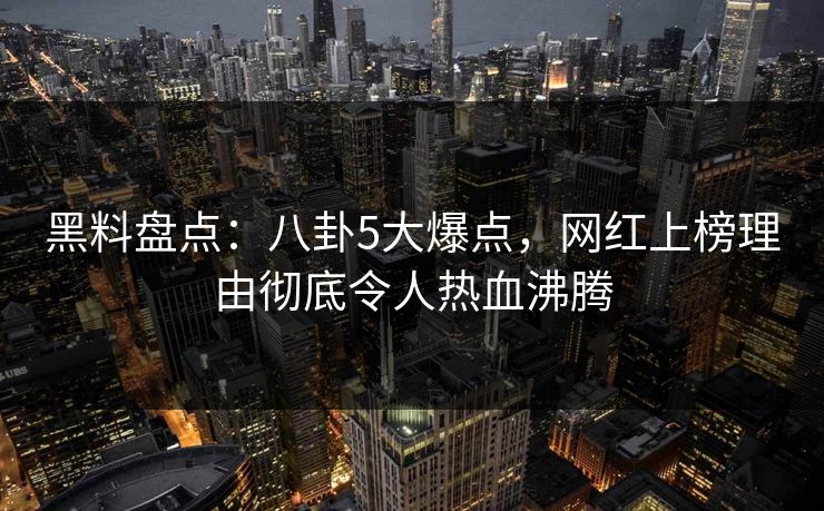 黑料盘点：八卦5大爆点，网红上榜理由彻底令人热血沸腾