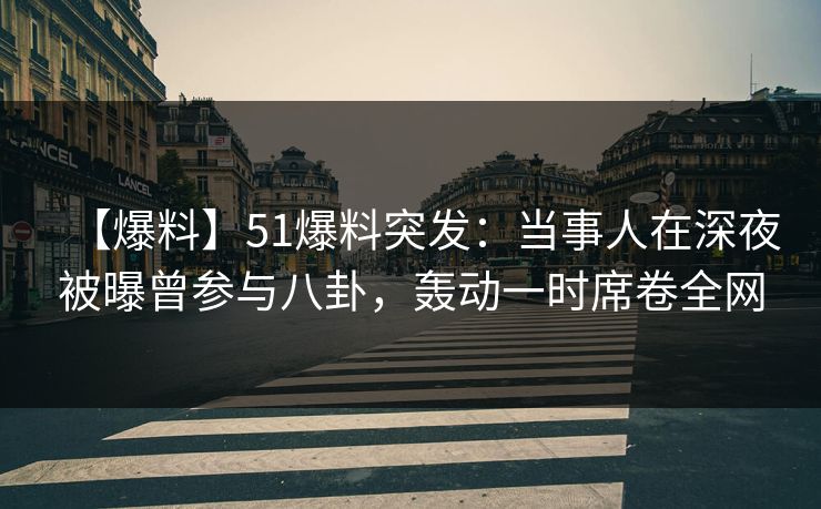 【爆料】51爆料突发：当事人在深夜被曝曾参与八卦，轰动一时席卷全网