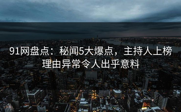 91网盘点：秘闻5大爆点，主持人上榜理由异常令人出乎意料