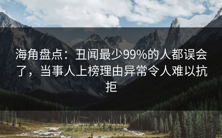 海角盘点：丑闻最少99%的人都误会了，当事人上榜理由异常令人难以抗拒