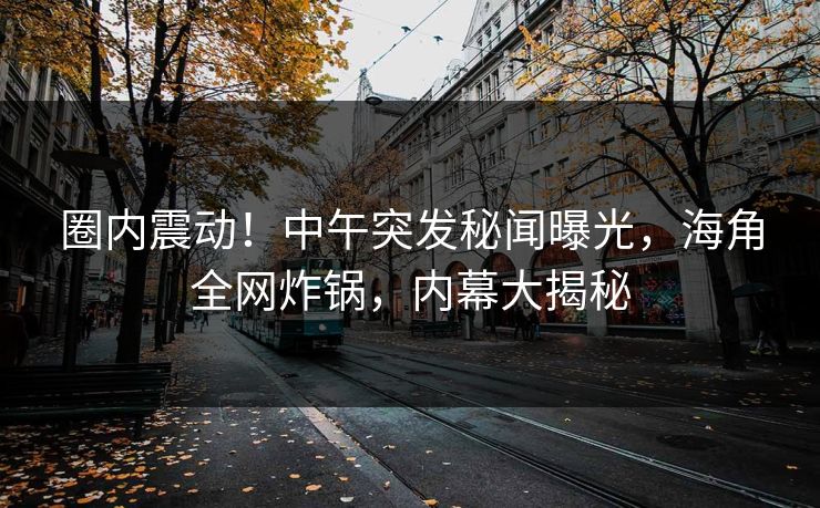 圈内震动！中午突发秘闻曝光，海角全网炸锅，内幕大揭秘  第1张