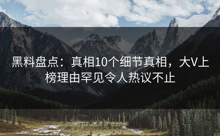 黑料盘点：真相10个细节真相，大V上榜理由罕见令人热议不止  第1张