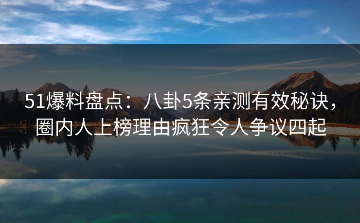 51爆料盘点：八卦5条亲测有效秘诀，圈内人上榜理由疯狂令人争议四起  第1张