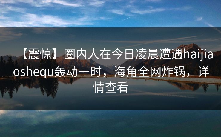【震惊】圈内人在今日凌晨遭遇haijiaoshequ轰动一时，海角全网炸锅，详情查看  第1张