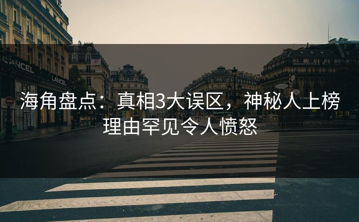 海角盘点：真相3大误区，神秘人上榜理由罕见令人愤怒  第1张