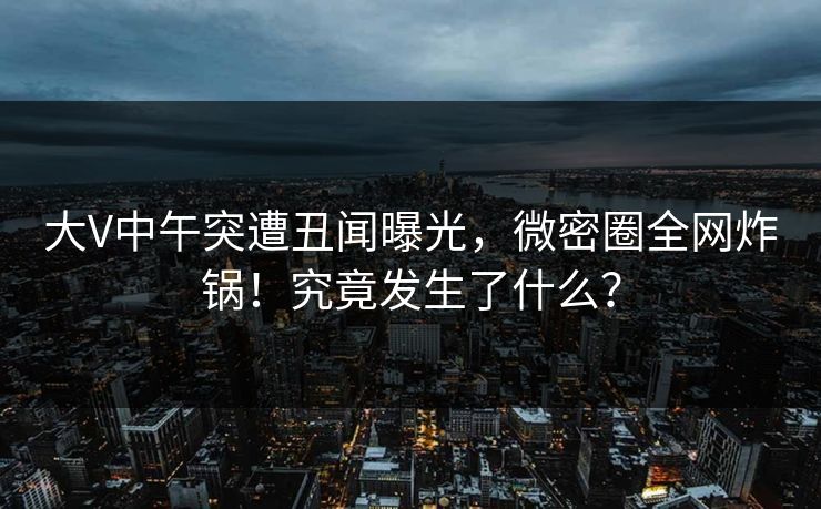 大V中午突遭丑闻曝光，微密圈全网炸锅！究竟发生了什么？  第1张